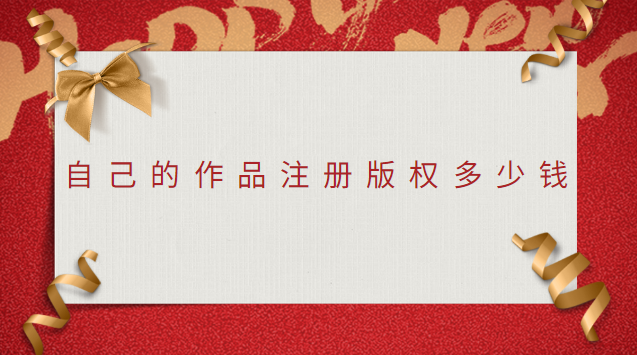 自己的作品申請(qǐng)版權(quán)需要多少費(fèi)用(作品版權(quán)需要多少錢)