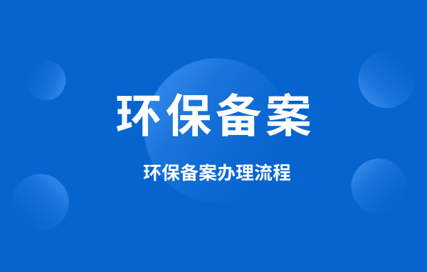 什么是環(huán)保備案？環(huán)保備案怎么辦理？